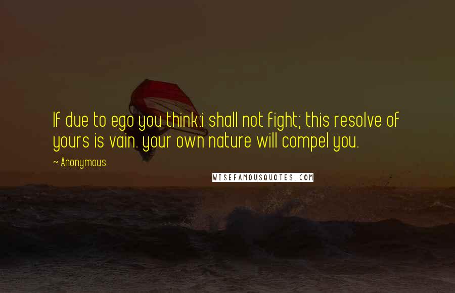 Anonymous Quotes: If due to ego you think:i shall not fight; this resolve of yours is vain. your own nature will compel you.