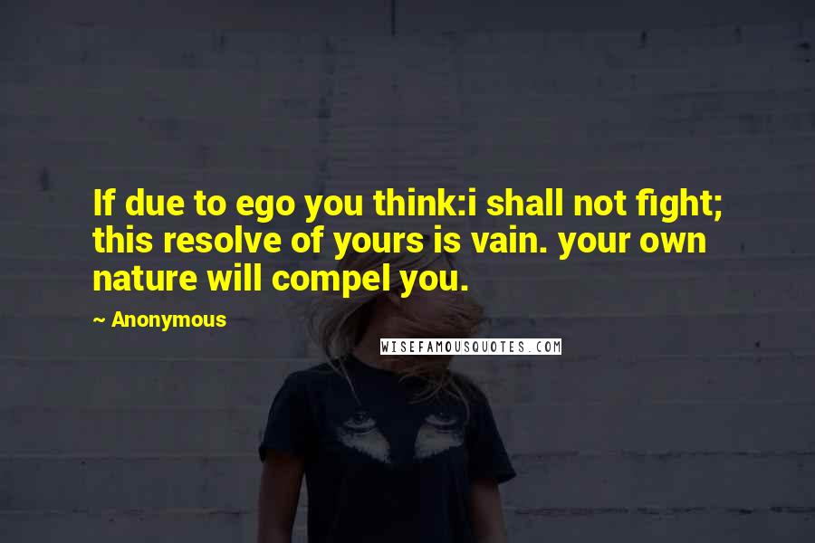 Anonymous Quotes: If due to ego you think:i shall not fight; this resolve of yours is vain. your own nature will compel you.