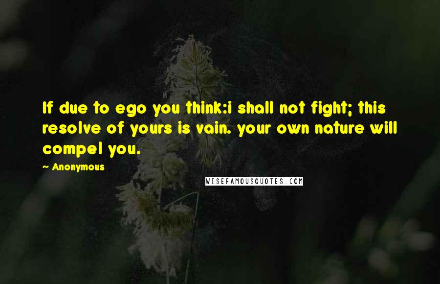 Anonymous Quotes: If due to ego you think:i shall not fight; this resolve of yours is vain. your own nature will compel you.