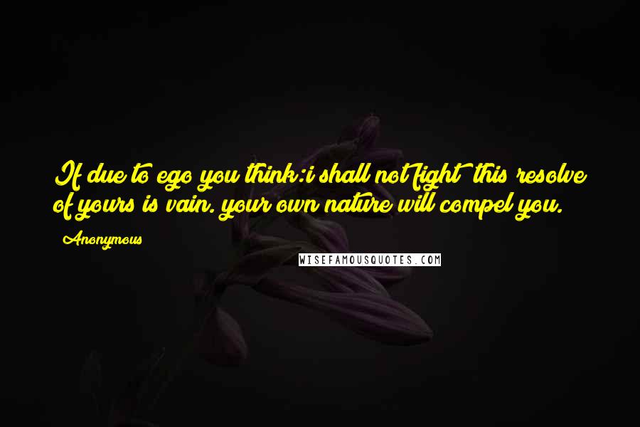 Anonymous Quotes: If due to ego you think:i shall not fight; this resolve of yours is vain. your own nature will compel you.