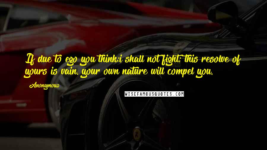 Anonymous Quotes: If due to ego you think:i shall not fight; this resolve of yours is vain. your own nature will compel you.