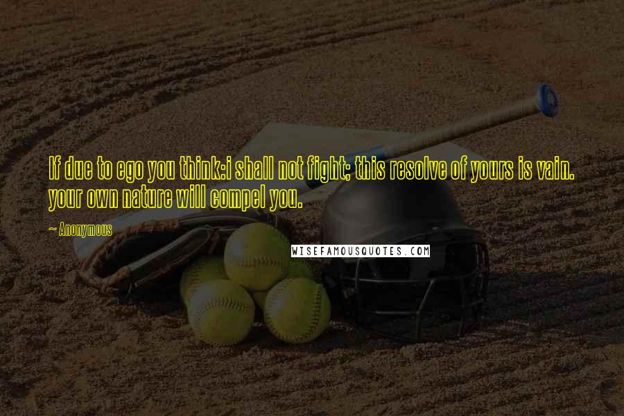 Anonymous Quotes: If due to ego you think:i shall not fight; this resolve of yours is vain. your own nature will compel you.