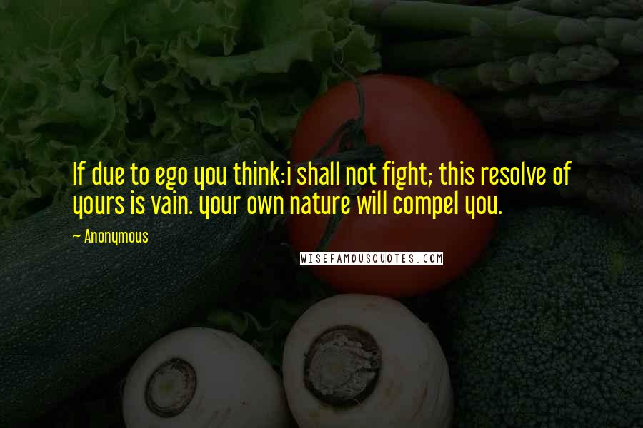 Anonymous Quotes: If due to ego you think:i shall not fight; this resolve of yours is vain. your own nature will compel you.