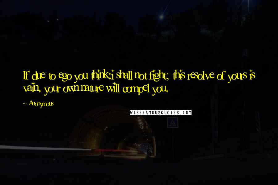 Anonymous Quotes: If due to ego you think:i shall not fight; this resolve of yours is vain. your own nature will compel you.