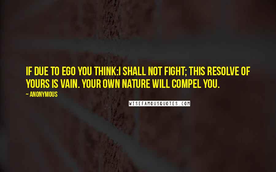 Anonymous Quotes: If due to ego you think:i shall not fight; this resolve of yours is vain. your own nature will compel you.