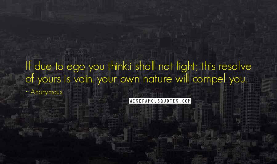 Anonymous Quotes: If due to ego you think:i shall not fight; this resolve of yours is vain. your own nature will compel you.