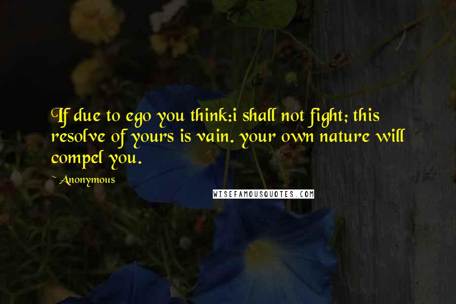 Anonymous Quotes: If due to ego you think:i shall not fight; this resolve of yours is vain. your own nature will compel you.
