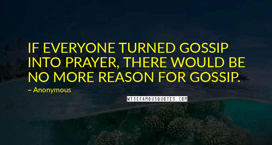 Anonymous Quotes: IF EVERYONE TURNED GOSSIP INTO PRAYER, THERE WOULD BE NO MORE REASON FOR GOSSIP.