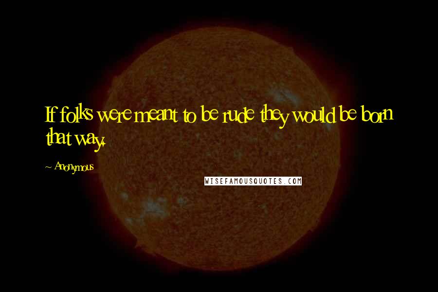 Anonymous Quotes: If folks were meant to be rude they would be born that way.