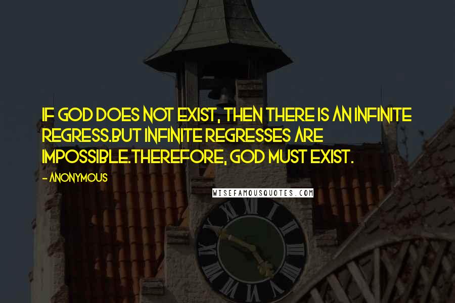 Anonymous Quotes: If God does not exist, then there is an infinite regress.But infinite regresses are impossible.Therefore, God must exist.