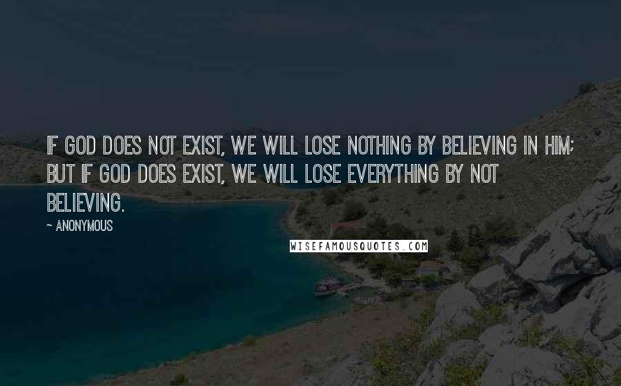 Anonymous Quotes: If God does not exist, we will lose nothing by believing in him; but if God does exist, we will lose everything by not believing.