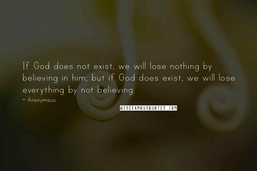 Anonymous Quotes: If God does not exist, we will lose nothing by believing in him; but if God does exist, we will lose everything by not believing.