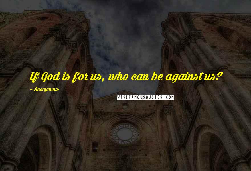 Anonymous Quotes: If God is for us, who can be against us?