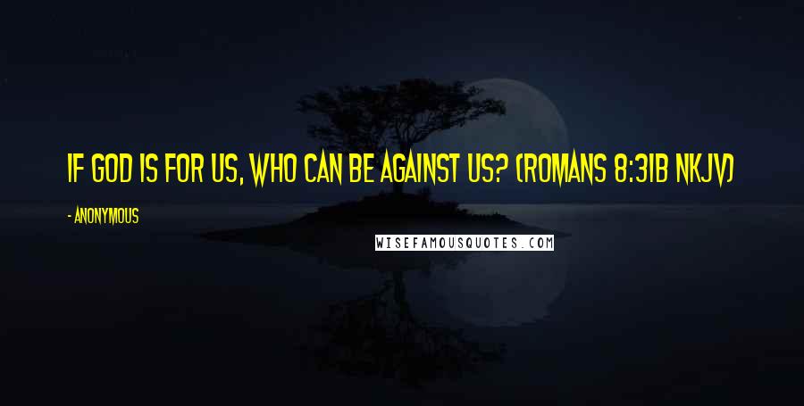 Anonymous Quotes: If God is for us, who can be against us? (Romans 8:31b NKJV)