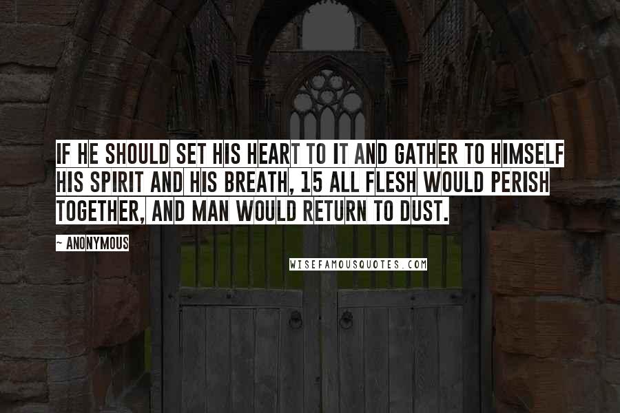Anonymous Quotes: If he should set his heart to it and gather to himself his spirit and his breath, 15 all flesh would perish together, and man would return to dust.