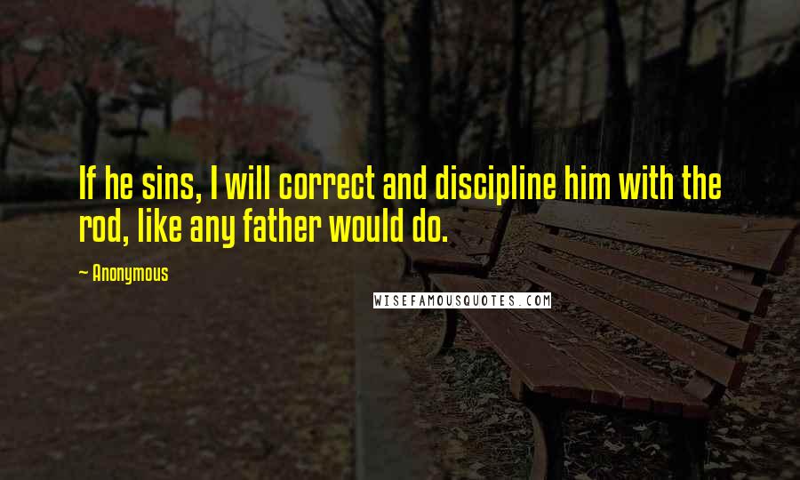 Anonymous Quotes: If he sins, I will correct and discipline him with the rod, like any father would do.