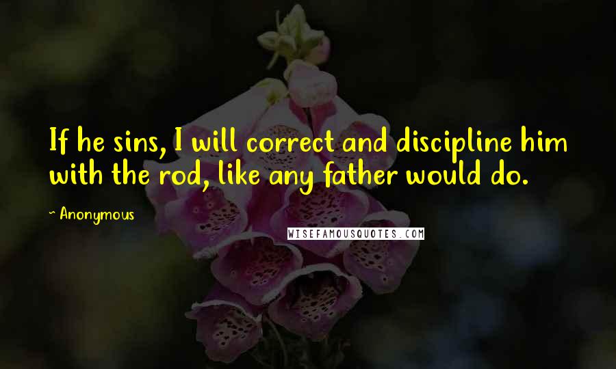 Anonymous Quotes: If he sins, I will correct and discipline him with the rod, like any father would do.