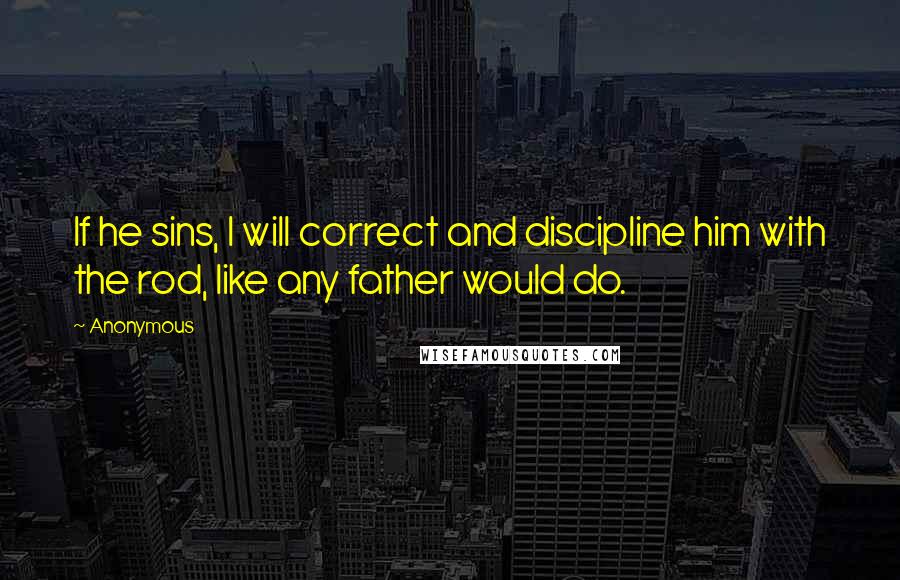 Anonymous Quotes: If he sins, I will correct and discipline him with the rod, like any father would do.