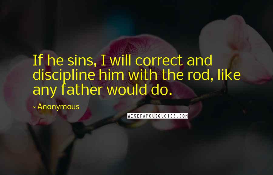 Anonymous Quotes: If he sins, I will correct and discipline him with the rod, like any father would do.