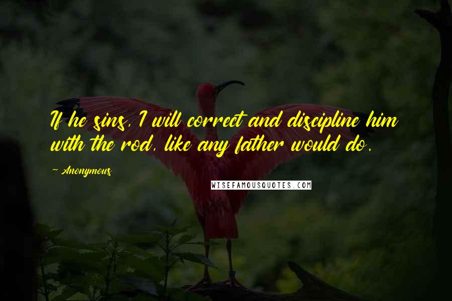 Anonymous Quotes: If he sins, I will correct and discipline him with the rod, like any father would do.