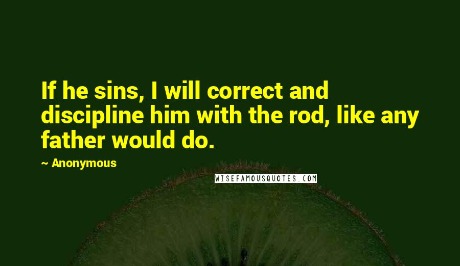 Anonymous Quotes: If he sins, I will correct and discipline him with the rod, like any father would do.