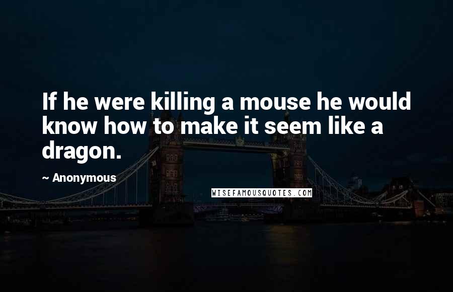 Anonymous Quotes: If he were killing a mouse he would know how to make it seem like a dragon.