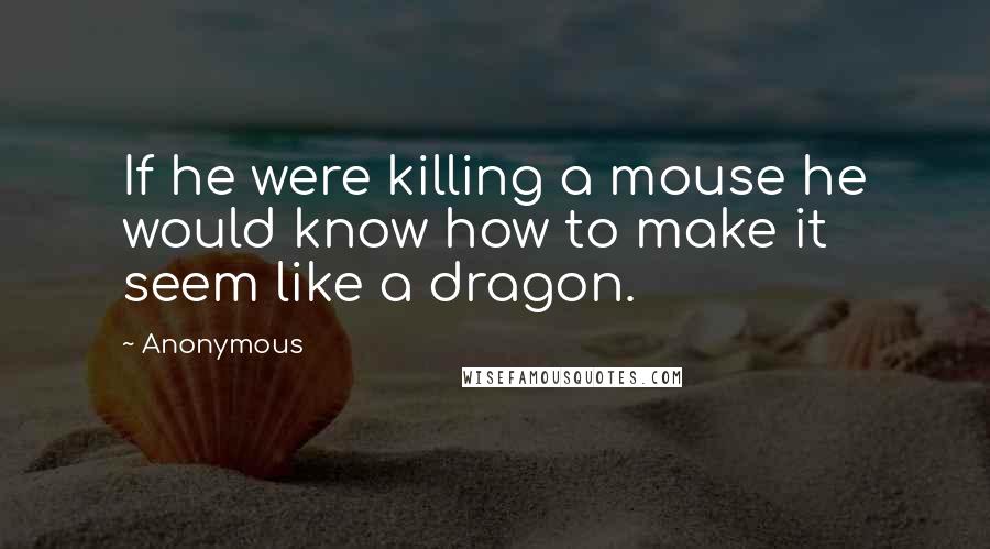 Anonymous Quotes: If he were killing a mouse he would know how to make it seem like a dragon.