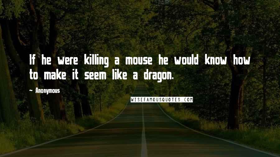 Anonymous Quotes: If he were killing a mouse he would know how to make it seem like a dragon.