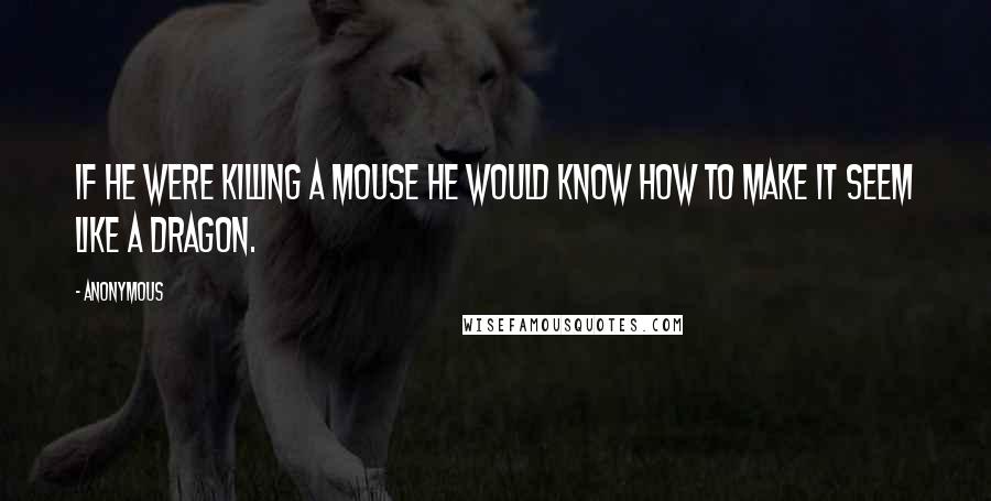 Anonymous Quotes: If he were killing a mouse he would know how to make it seem like a dragon.