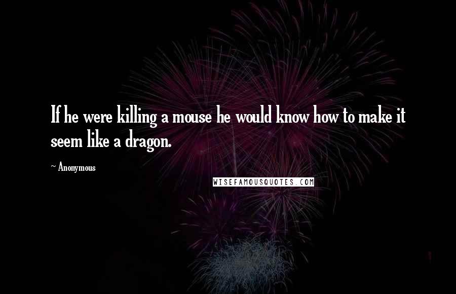 Anonymous Quotes: If he were killing a mouse he would know how to make it seem like a dragon.