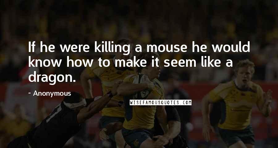 Anonymous Quotes: If he were killing a mouse he would know how to make it seem like a dragon.
