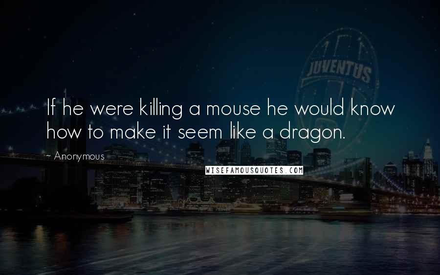 Anonymous Quotes: If he were killing a mouse he would know how to make it seem like a dragon.