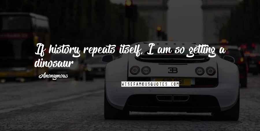 Anonymous Quotes: If history repeats itself, I am so getting a dinosaur!