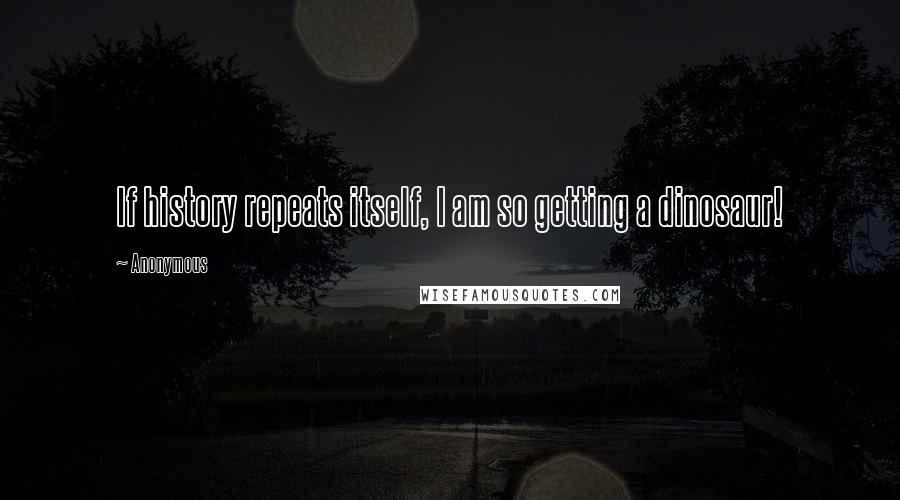 Anonymous Quotes: If history repeats itself, I am so getting a dinosaur!