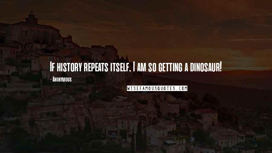 Anonymous Quotes: If history repeats itself, I am so getting a dinosaur!