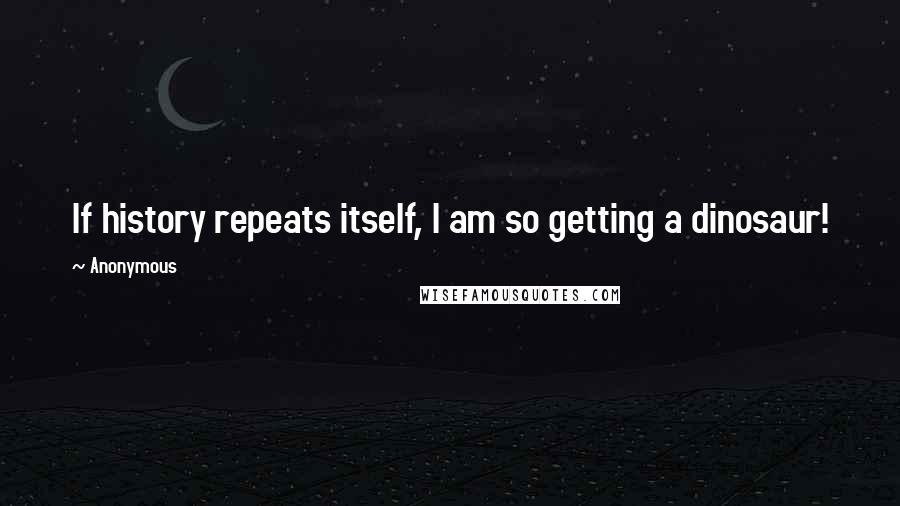 Anonymous Quotes: If history repeats itself, I am so getting a dinosaur!