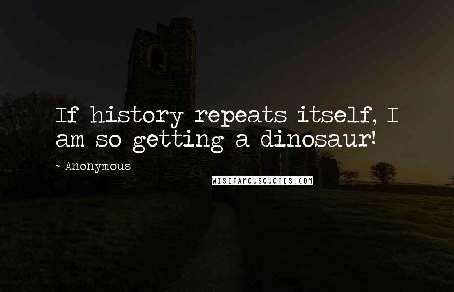 Anonymous Quotes: If history repeats itself, I am so getting a dinosaur!