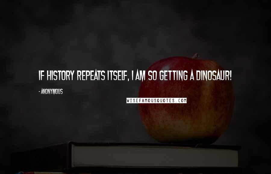 Anonymous Quotes: If history repeats itself, I am so getting a dinosaur!