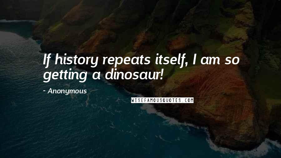 Anonymous Quotes: If history repeats itself, I am so getting a dinosaur!