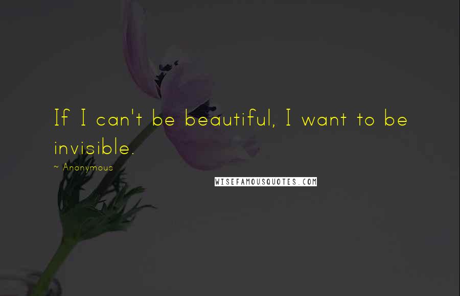 Anonymous Quotes: If I can't be beautiful, I want to be invisible.