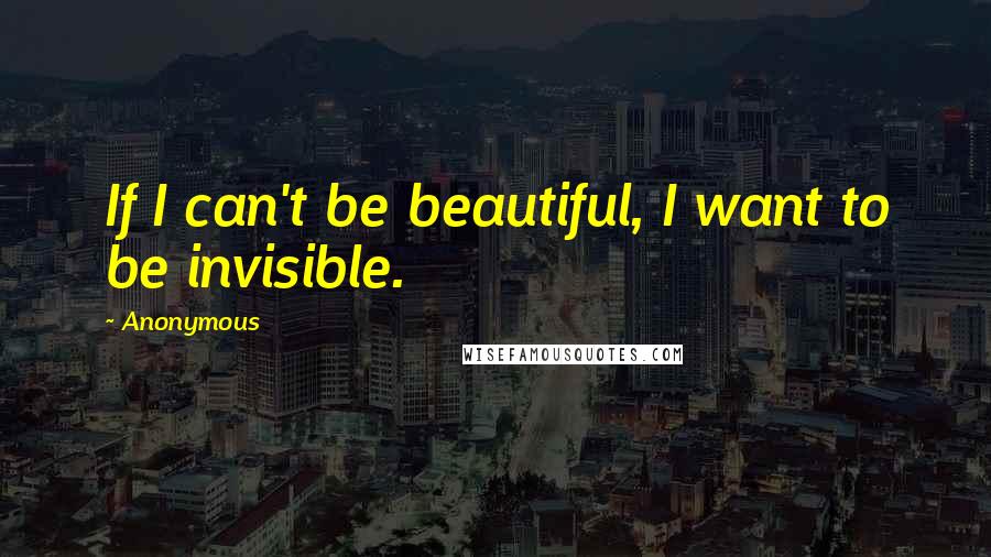 Anonymous Quotes: If I can't be beautiful, I want to be invisible.