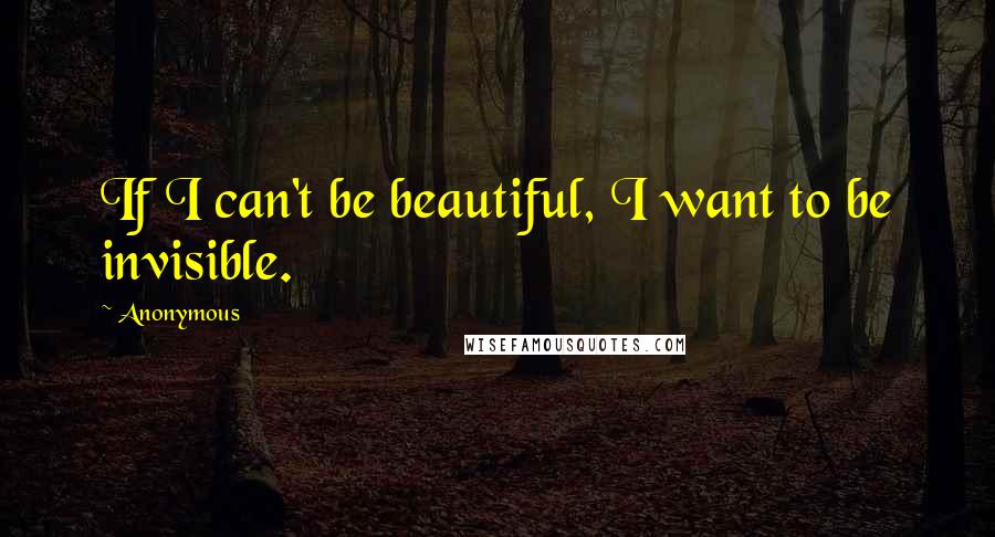Anonymous Quotes: If I can't be beautiful, I want to be invisible.