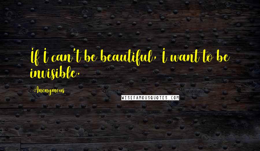 Anonymous Quotes: If I can't be beautiful, I want to be invisible.