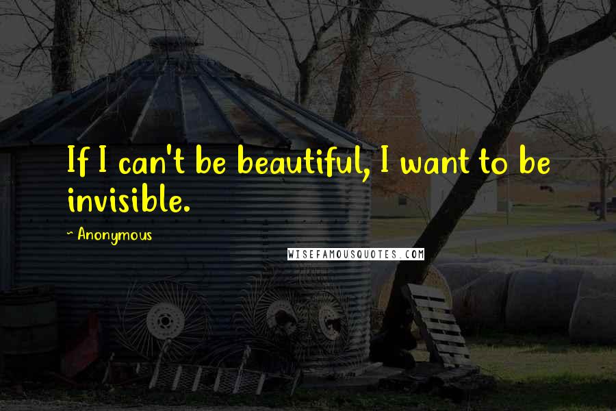 Anonymous Quotes: If I can't be beautiful, I want to be invisible.