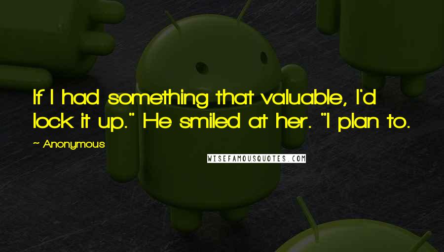 Anonymous Quotes: If I had something that valuable, I'd lock it up." He smiled at her. "I plan to.