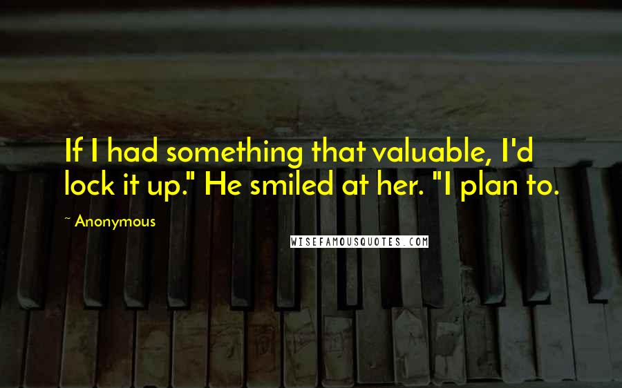 Anonymous Quotes: If I had something that valuable, I'd lock it up." He smiled at her. "I plan to.