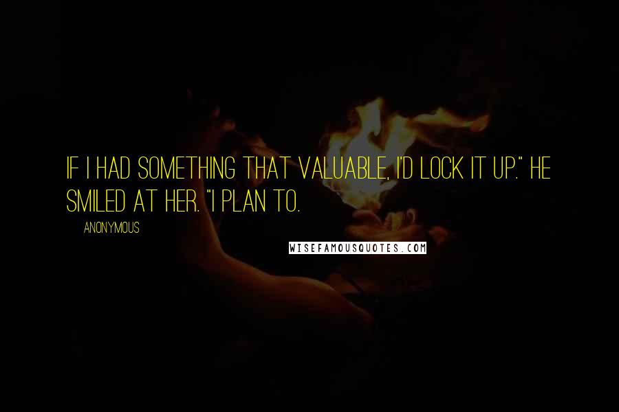 Anonymous Quotes: If I had something that valuable, I'd lock it up." He smiled at her. "I plan to.