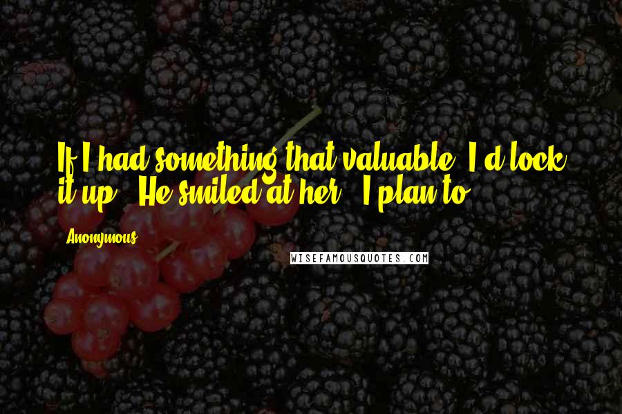 Anonymous Quotes: If I had something that valuable, I'd lock it up." He smiled at her. "I plan to.