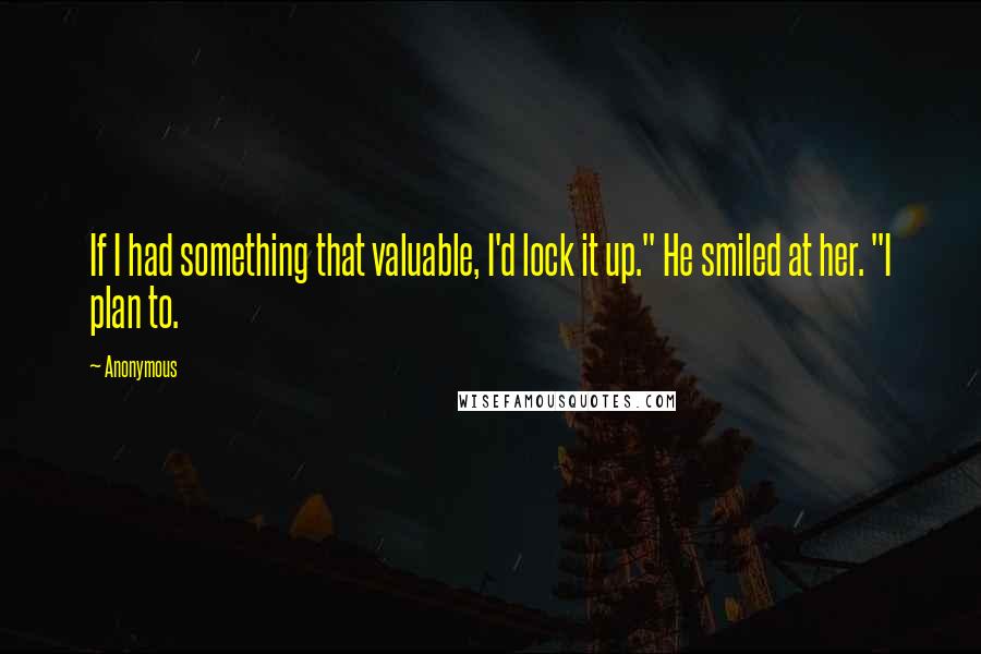 Anonymous Quotes: If I had something that valuable, I'd lock it up." He smiled at her. "I plan to.