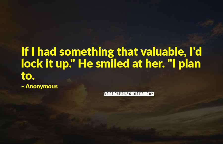 Anonymous Quotes: If I had something that valuable, I'd lock it up." He smiled at her. "I plan to.